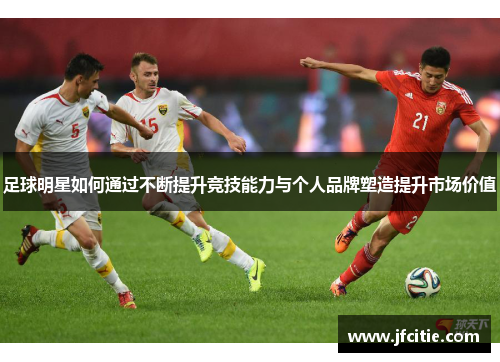 足球明星如何通过不断提升竞技能力与个人品牌塑造提升市场价值