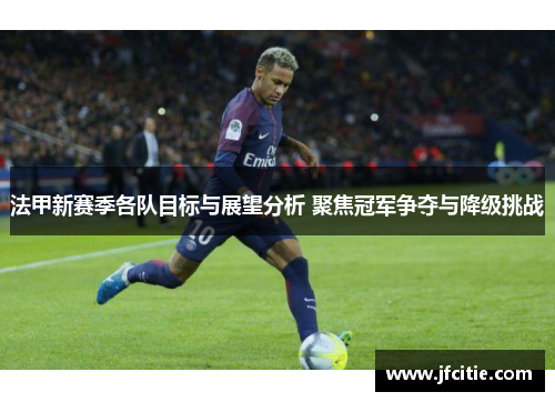 法甲新赛季各队目标与展望分析 聚焦冠军争夺与降级挑战