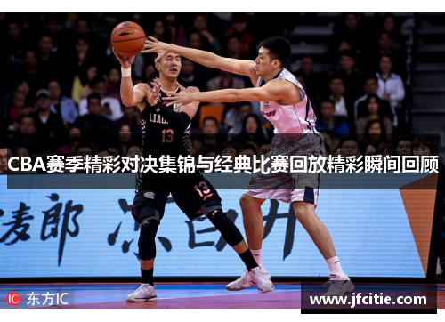 CBA赛季精彩对决集锦与经典比赛回放精彩瞬间回顾