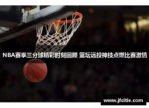 NBA赛季三分球精彩时刻回顾 篮坛远投神技点燃比赛激情
