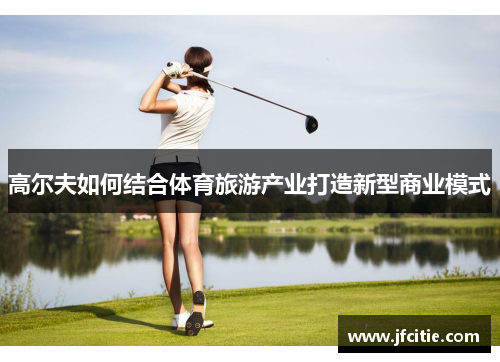 高尔夫如何结合体育旅游产业打造新型商业模式